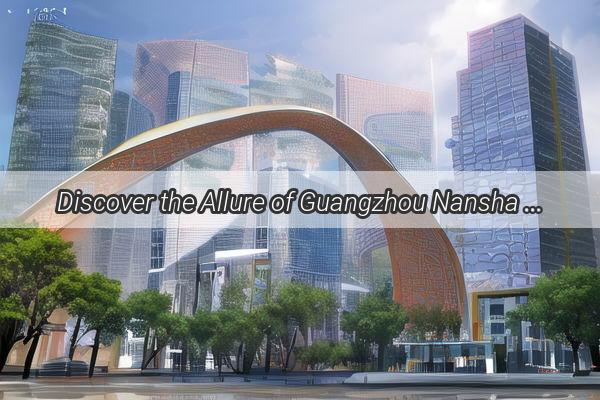 Discover the Allure of Guangzhou Nansha A Modern Metropolis Unveiled